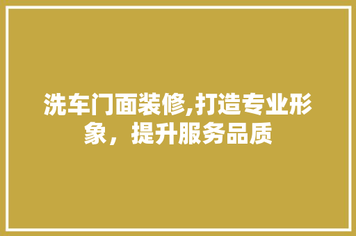 洗车门面装修,打造专业形象，提升服务品质 洗车门面装修,打造专业形象，提升服务品质 厨房维修