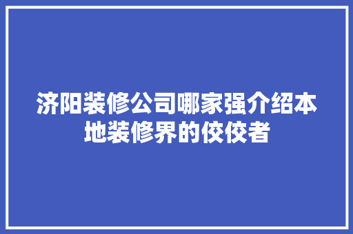 济阳装修公司哪家强介绍本地装修界的佼佼者 济阳装修公司哪家强介绍本地装修界的佼佼者 居家维修