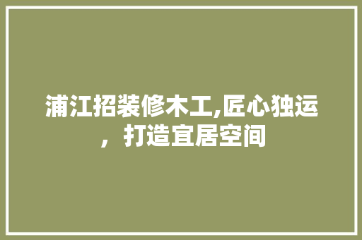 浦江招装修木工,匠心独运，打造宜居空间 浦江招装修木工,匠心独运，打造宜居空间 家电维修