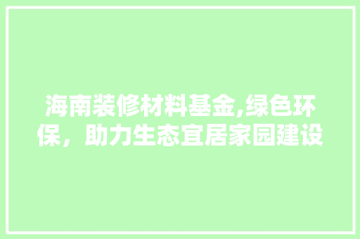 海南装修材料基金,绿色环保，助力生态宜居家园建设 海南装修材料基金,绿色环保，助力生态宜居家园建设 居家维修