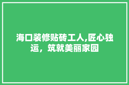 海口装修贴砖工人,匠心独运，筑就美丽家园 海口装修贴砖工人,匠心独运，筑就美丽家园 户内维修