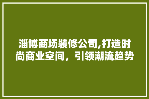 淄博商场装修公司,打造时尚商业空间，引领潮流趋势 淄博商场装修公司,打造时尚商业空间，引领潮流趋势 家电维修
