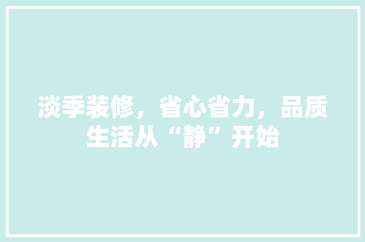 淡季装修，省心省力，品质生活从“静”开始 淡季装修，省心省力，品质生活从“静”开始 家电维修