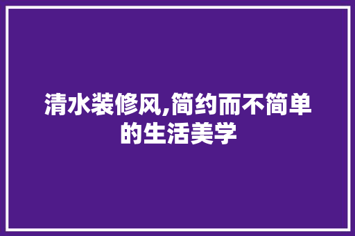 清水装修风,简约而不简单的生活美学 清水装修风,简约而不简单的生活美学 家电维修