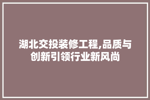 湖北交投装修工程,品质与创新引领行业新风尚 湖北交投装修工程,品质与创新引领行业新风尚 居家维修