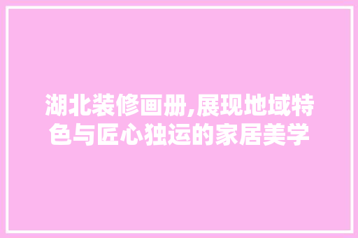 湖北装修画册,展现地域特色与匠心独运的家居美学 湖北装修画册,展现地域特色与匠心独运的家居美学 居家维修