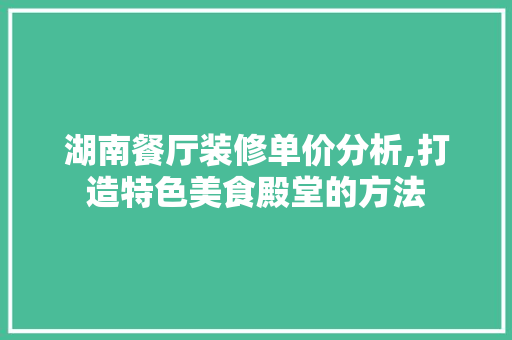 湖南餐厅装修单价分析,打造特色美食殿堂的方法 湖南餐厅装修单价分析,打造特色美食殿堂的方法 居家维修
