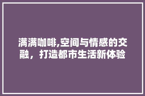 满满咖啡,空间与情感的交融，打造都市生活新体验 满满咖啡,空间与情感的交融，打造都市生活新体验 户内维修