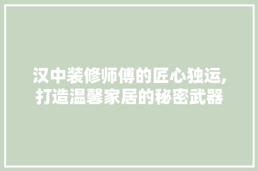 汉中装修师傅的匠心独运,打造温馨家居的秘密武器 汉中装修师傅的匠心独运,打造温馨家居的秘密武器 户内维修