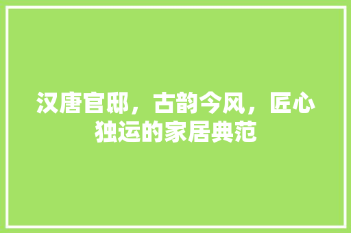 汉唐官邸，古韵今风，匠心独运的家居典范 汉唐官邸，古韵今风，匠心独运的家居典范 户内维修