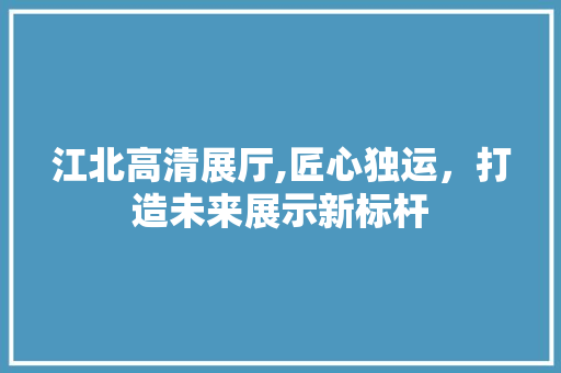 江北高清展厅,匠心独运，打造未来展示新标杆 江北高清展厅,匠心独运，打造未来展示新标杆 居家维修