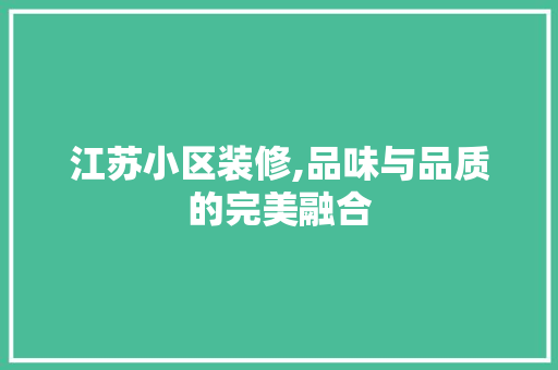 江苏小区装修,品味与品质的完美融合 江苏小区装修,品味与品质的完美融合 居家维修