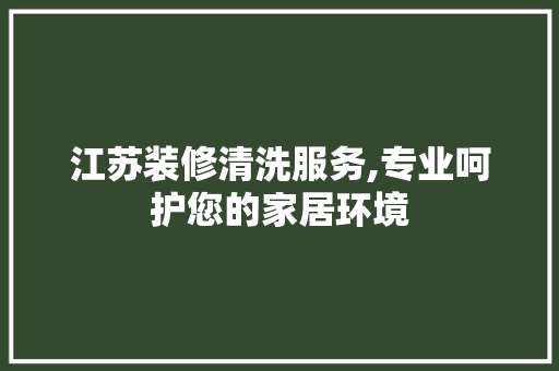 江苏装修清洗服务,专业呵护您的家居环境 江苏装修清洗服务,专业呵护您的家居环境 居家维修