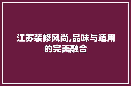 江苏装修风尚,品味与适用的完美融合 江苏装修风尚,品味与适用的完美融合 厨房维修