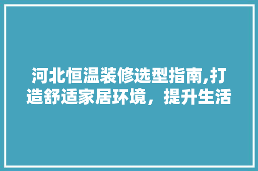 河北恒温装修选型指南,打造舒适家居环境，提升生活品质 河北恒温装修选型指南,打造舒适家居环境，提升生活品质 居家维修