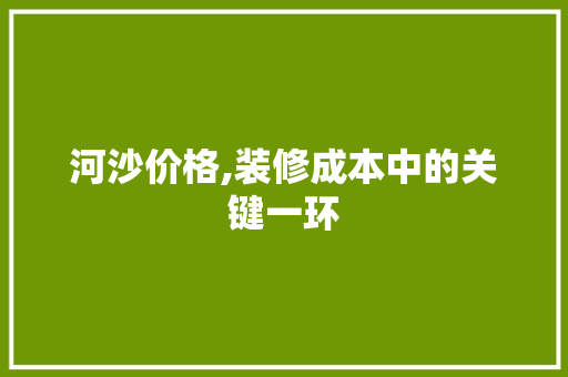 河沙价格,装修成本中的关键一环 河沙价格,装修成本中的关键一环 家电维修