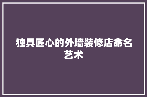 独具匠心的外墙装修店命名艺术 独具匠心的外墙装修店命名艺术 墙体维修