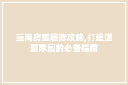 琼海房屋装修攻略,打造温馨家园的必备指南 琼海房屋装修攻略,打造温馨家园的必备指南 厨房维修