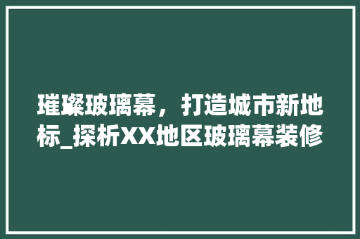 璀璨玻璃幕，打造城市新地标_探析XX地区玻璃幕装修的独特魅力 璀璨玻璃幕，打造城市新地标_探析XX地区玻璃幕装修的独特魅力 墙体维修