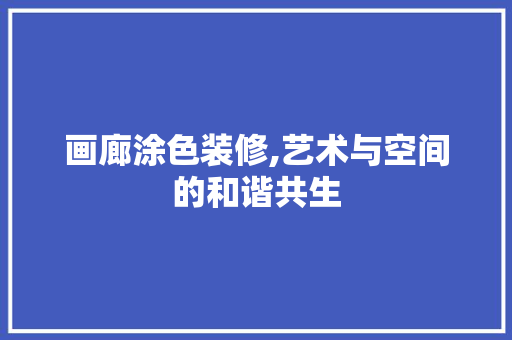 画廊涂色装修,艺术与空间的和谐共生 画廊涂色装修,艺术与空间的和谐共生 厨房维修