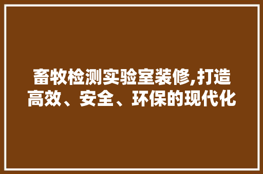 畜牧检测实验室装修,打造高效、安全、环保的现代化实验室 畜牧检测实验室装修,打造高效、安全、环保的现代化实验室 厨房维修