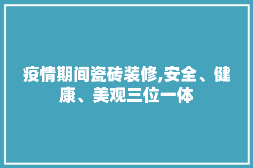 疫情期间瓷砖装修,安全、健康、美观三位一体 疫情期间瓷砖装修,安全、健康、美观三位一体 厨房维修