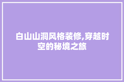白山山洞风格装修,穿越时空的秘境之旅 白山山洞风格装修,穿越时空的秘境之旅 墙体维修