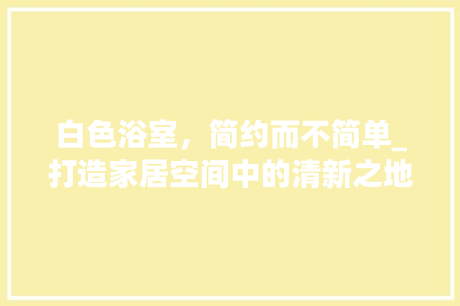 白色浴室，简约而不简单_打造家居空间中的清新之地 白色浴室，简约而不简单_打造家居空间中的清新之地 墙体维修