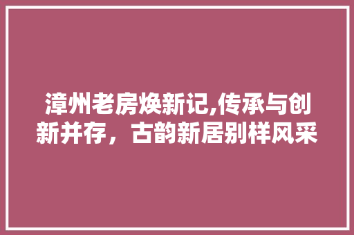 漳州老房焕新记,传承与创新并存，古韵新居别样风采 漳州老房焕新记,传承与创新并存，古韵新居别样风采 居家维修