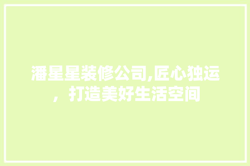 潘星星装修公司,匠心独运，打造美好生活空间 潘星星装修公司,匠心独运，打造美好生活空间 居家维修