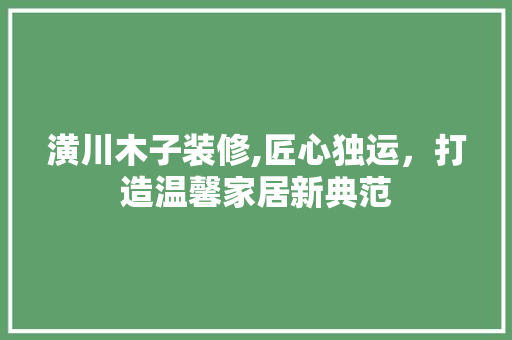 潢川木子装修,匠心独运，打造温馨家居新典范 潢川木子装修,匠心独运，打造温馨家居新典范 户内维修