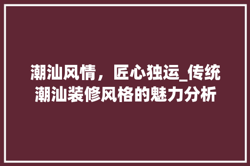 潮汕风情，匠心独运_传统潮汕装修风格的魅力分析 潮汕风情，匠心独运_传统潮汕装修风格的魅力分析 家电维修