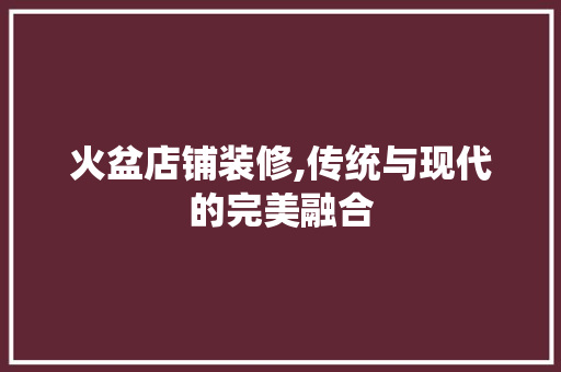 火盆店铺装修,传统与现代的完美融合 火盆店铺装修,传统与现代的完美融合 厨房维修