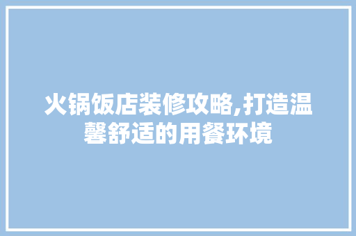 火锅饭店装修攻略,打造温馨舒适的用餐环境 火锅饭店装修攻略,打造温馨舒适的用餐环境 墙体维修