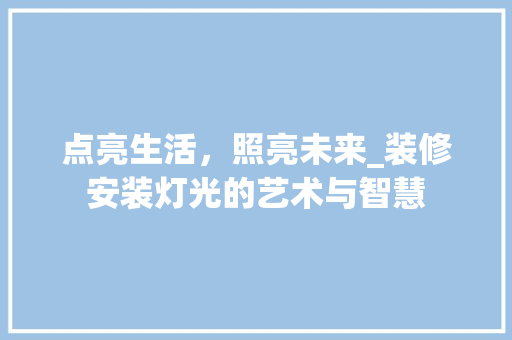 点亮生活，照亮未来_装修安装灯光的艺术与智慧 点亮生活，照亮未来_装修安装灯光的艺术与智慧 家电维修