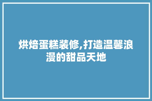 烘焙蛋糕装修,打造温馨浪漫的甜品天地 烘焙蛋糕装修,打造温馨浪漫的甜品天地 家电维修