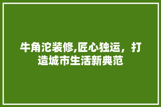 牛角沱装修,匠心独运，打造城市生活新典范 牛角沱装修,匠心独运，打造城市生活新典范 家电维修