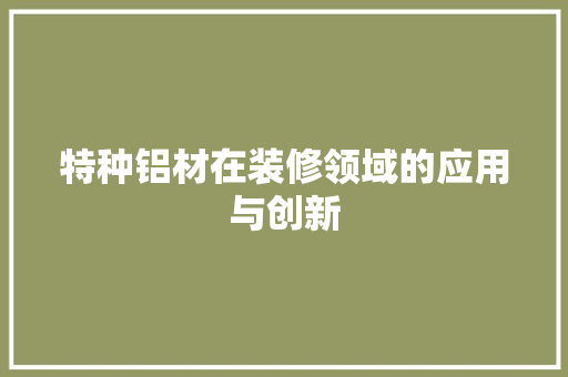 特种铝材在装修领域的应用与创新 特种铝材在装修领域的应用与创新 家电维修
