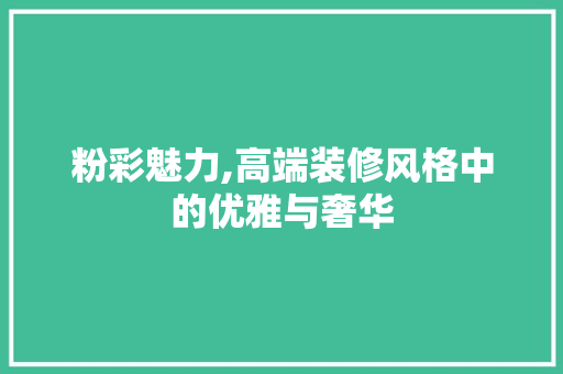 粉彩魅力,高端装修风格中的优雅与奢华 粉彩魅力,高端装修风格中的优雅与奢华 户内维修
