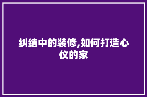 纠结中的装修,如何打造心仪的家 纠结中的装修,如何打造心仪的家 居家维修