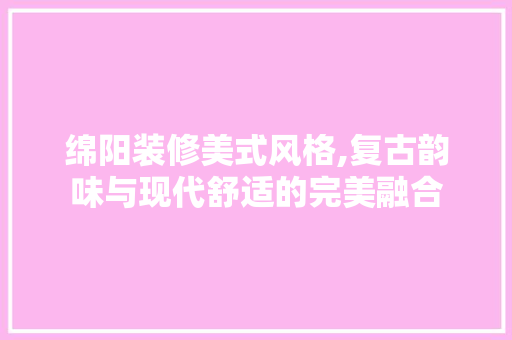 绵阳装修美式风格,复古韵味与现代舒适的完美融合 绵阳装修美式风格,复古韵味与现代舒适的完美融合 居家维修