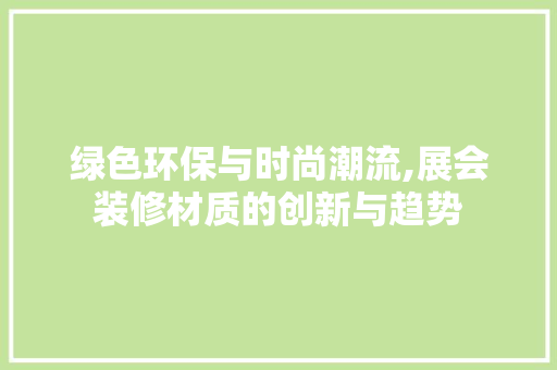 绿色环保与时尚潮流,展会装修材质的创新与趋势 绿色环保与时尚潮流,展会装修材质的创新与趋势 居家维修