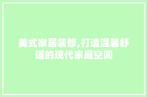 美式家居装修,打造温馨舒适的现代家庭空间 美式家居装修,打造温馨舒适的现代家庭空间 居家维修