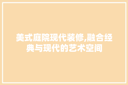 美式庭院现代装修,融合经典与现代的艺术空间 美式庭院现代装修,融合经典与现代的艺术空间 墙体维修