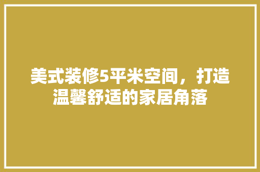 美式装修5平米空间，打造温馨舒适的家居角落 美式装修5平米空间，打造温馨舒适的家居角落 居家维修