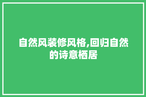 自然风装修风格,回归自然的诗意栖居 自然风装修风格,回归自然的诗意栖居 家电维修