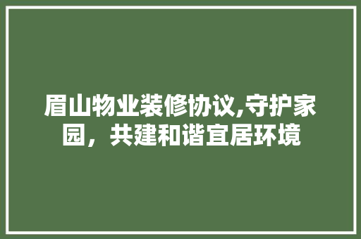 眉山物业装修协议,守护家园，共建和谐宜居环境 眉山物业装修协议,守护家园，共建和谐宜居环境 居家维修