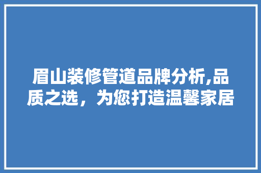 眉山装修管道品牌分析,品质之选，为您打造温馨家居 眉山装修管道品牌分析,品质之选，为您打造温馨家居 家电维修