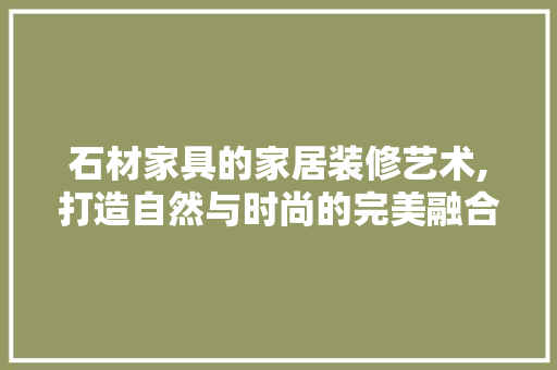 石材家具的家居装修艺术,打造自然与时尚的完美融合 石材家具的家居装修艺术,打造自然与时尚的完美融合 户内维修