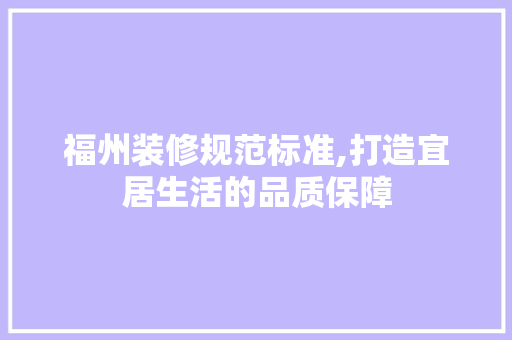 福州装修规范标准,打造宜居生活的品质保障 福州装修规范标准,打造宜居生活的品质保障 居家维修